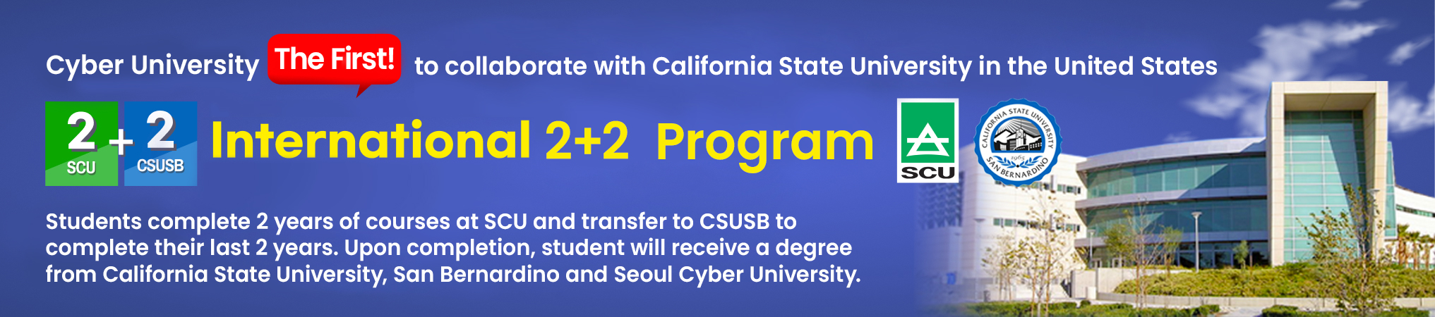 Cyber university The first! collaborate with California State University in the United States. International Dual Degree programs. Joint acquisition of a Bachelor's degree from California State University, 
		San Bernardino, and Seoul Cyber University
